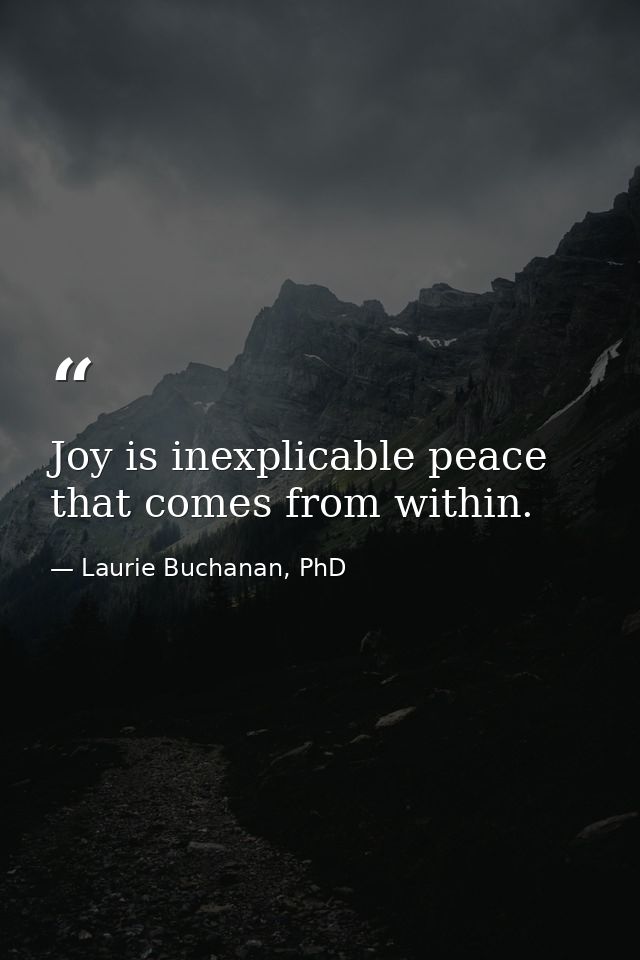 Joy is inexplicable peace that comes from within. — Laurie Buchanan, PhD
