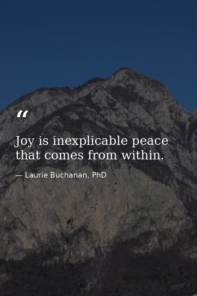 Joy is inexplicable peace that comes from within. — Laurie Buchanan, PhD