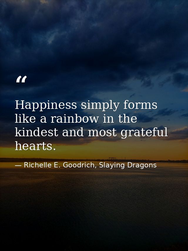 Happiness simply forms like a rainbow in the kindest and most grateful hearts. — Richelle E. Goodrich, Slaying Dragons