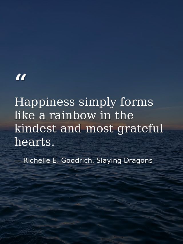 Happiness simply forms like a rainbow in the kindest and most grateful hearts. — Richelle E. Goodrich, Slaying Dragons