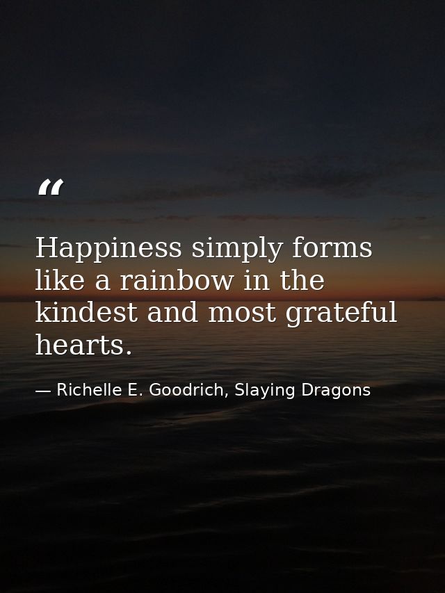 Happiness simply forms like a rainbow in the kindest and most grateful hearts. — Richelle E. Goodrich, Slaying Dragons