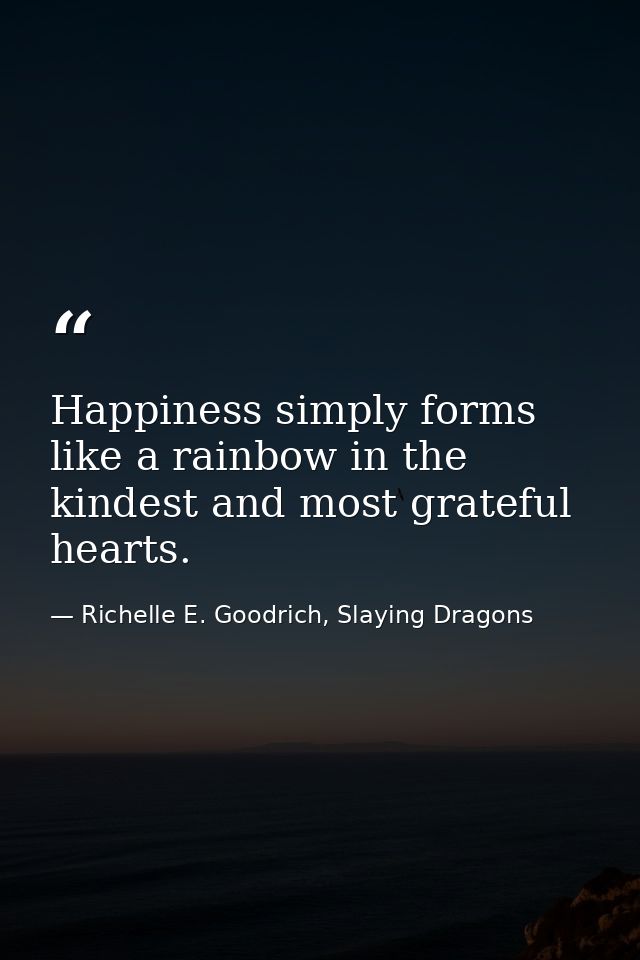 Happiness simply forms like a rainbow in the kindest and most grateful hearts. — Richelle E. Goodrich, Slaying Dragons