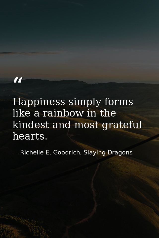 Happiness simply forms like a rainbow in the kindest and most grateful hearts. — Richelle E. Goodrich, Slaying Dragons