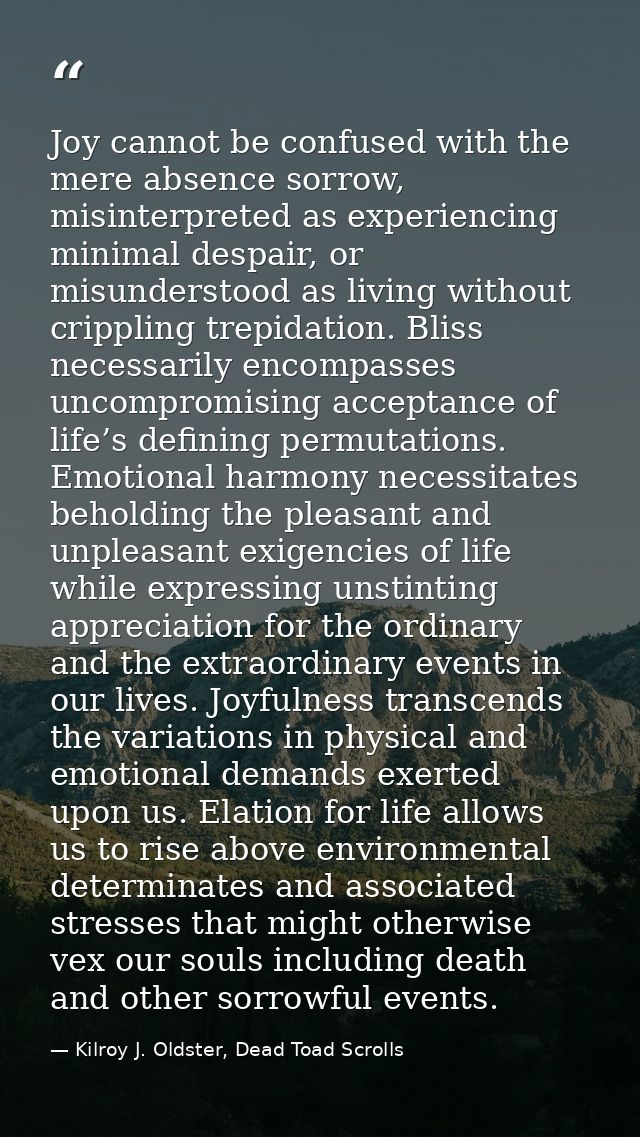 Joy cannot be confused with the mere absence sorrow, misinterpreted as experiencing minimal despair, or misunderstood as — Kilroy J. Oldster, Dead Toad Scrolls