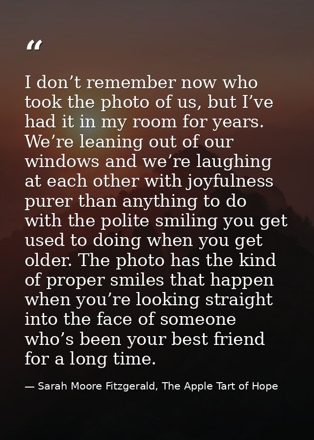 I don’t remember now who took the photo of us, but I’ve had it in my room for years. We’re leaning out of our windows an — Sarah Moore Fitzgerald, The Apple Tart of Hope