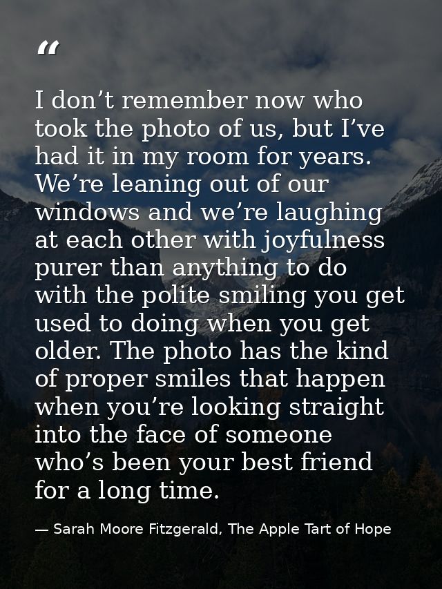 I don’t remember now who took the photo of us, but I’ve had it in my room for years. We’re leaning out of our windows an — Sarah Moore Fitzgerald, The Apple Tart of Hope