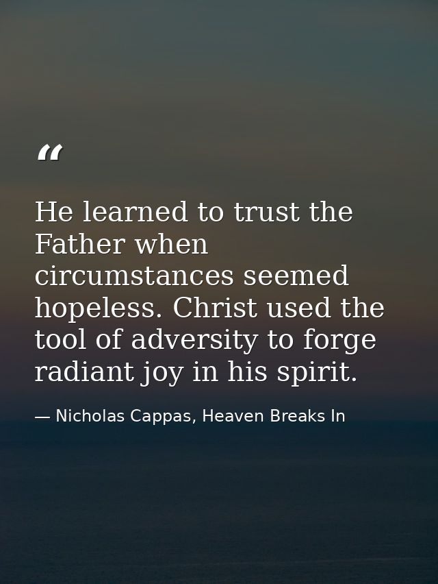 He learned to trust the Father when circumstances seemed hopeless. Christ used the tool of adversity to forge radiant jo — Nicholas Cappas, Heaven Breaks In