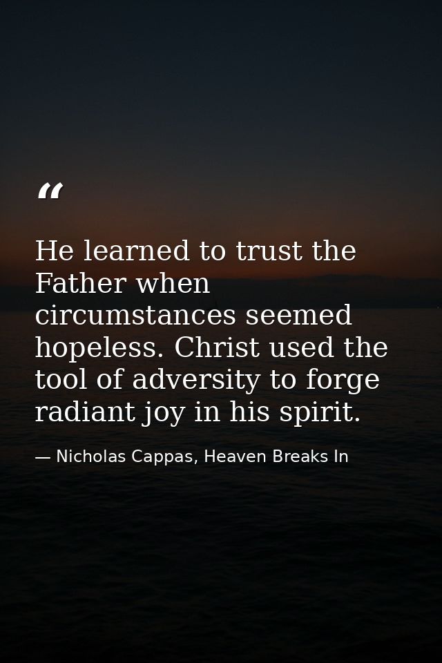 He learned to trust the Father when circumstances seemed hopeless. Christ used the tool of adversity to forge radiant jo — Nicholas Cappas, Heaven Breaks In