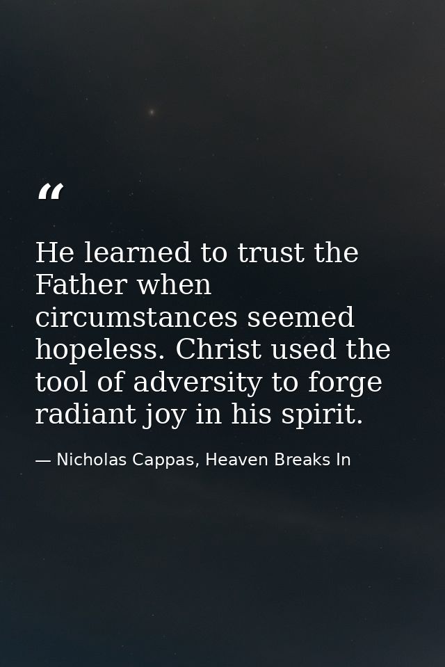 He learned to trust the Father when circumstances seemed hopeless. Christ used the tool of adversity to forge radiant jo — Nicholas Cappas, Heaven Breaks In
