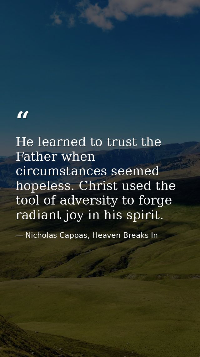 He learned to trust the Father when circumstances seemed hopeless. Christ used the tool of adversity to forge radiant jo — Nicholas Cappas, Heaven Breaks In