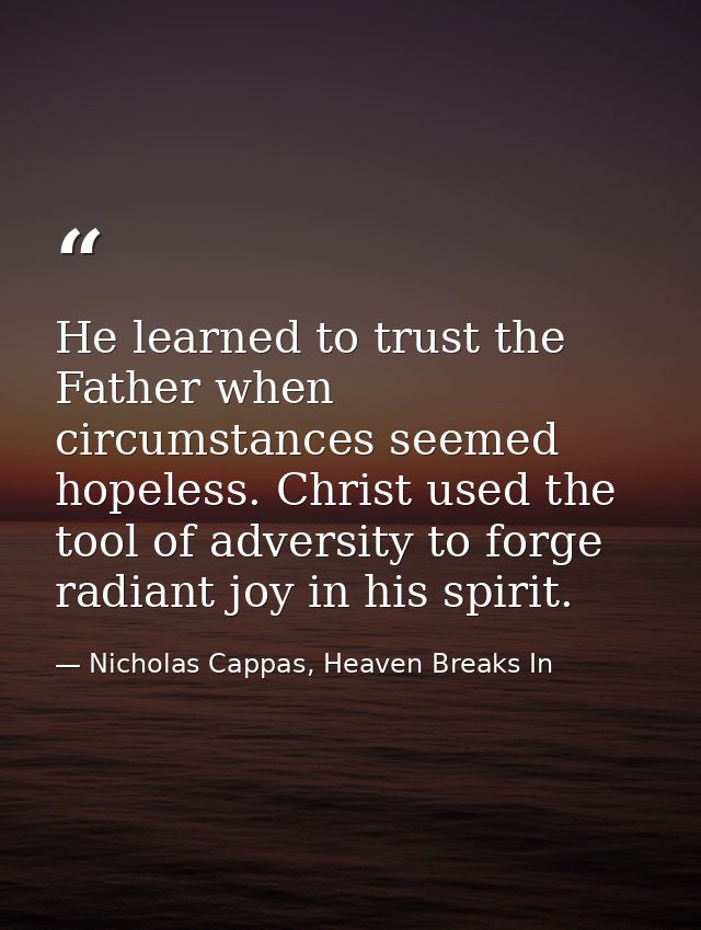 He learned to trust the Father when circumstances seemed hopeless. Christ used the tool of adversity to forge radiant jo — Nicholas Cappas, Heaven Breaks In