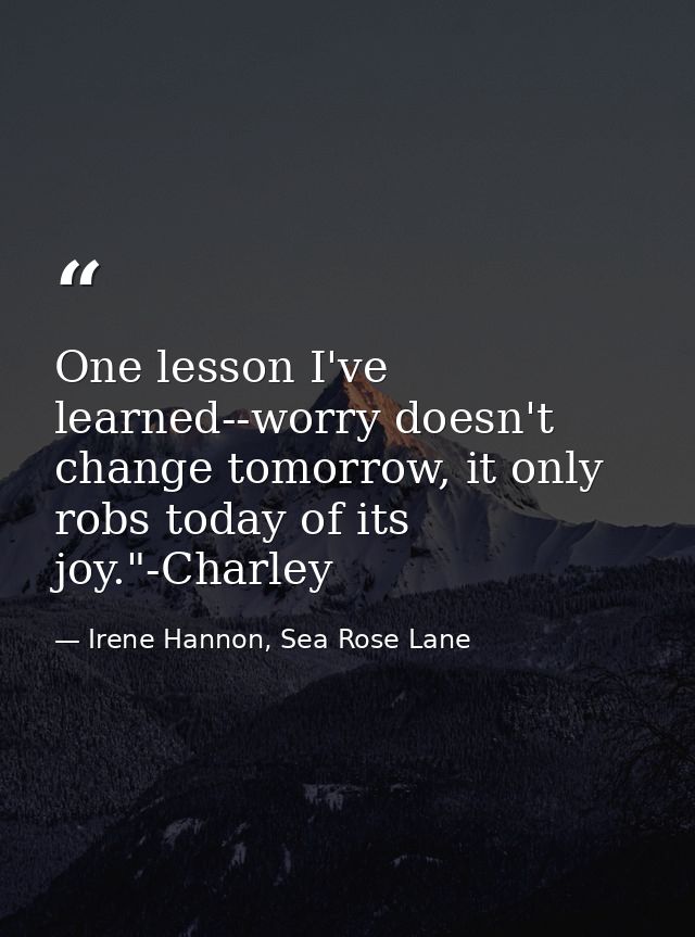 One lesson I've learned--worry doesn't change tomorrow, it only robs today of its joy."-Charley — Irene Hannon, Sea Rose Lane