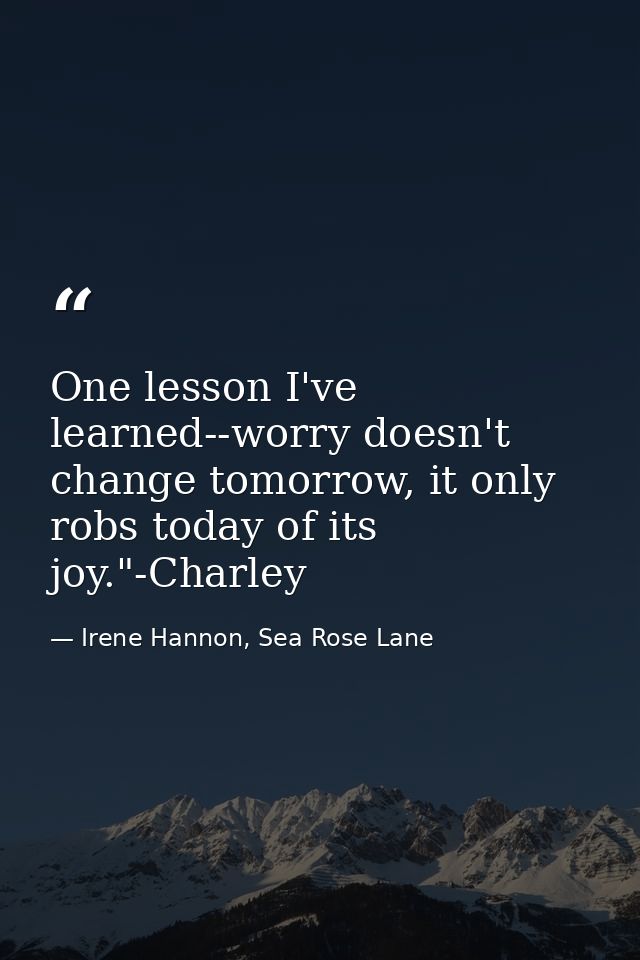 One lesson I've learned--worry doesn't change tomorrow, it only robs today of its joy."-Charley — Irene Hannon, Sea Rose Lane