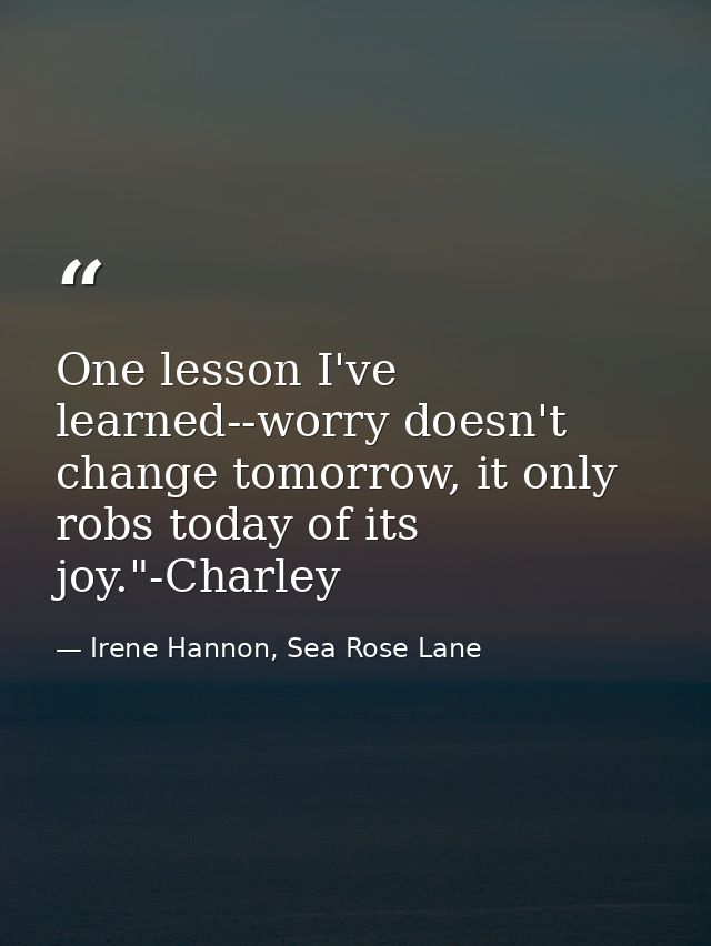One lesson I've learned--worry doesn't change tomorrow, it only robs today of its joy."-Charley — Irene Hannon, Sea Rose Lane
