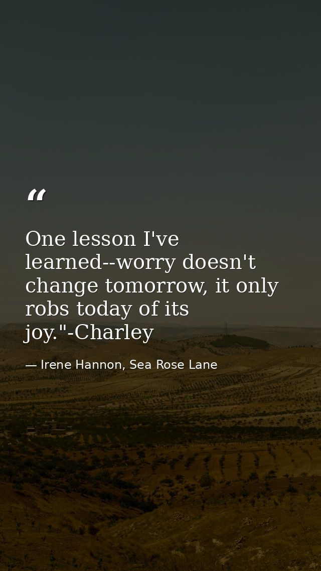One lesson I've learned--worry doesn't change tomorrow, it only robs today of its joy."-Charley — Irene Hannon, Sea Rose Lane