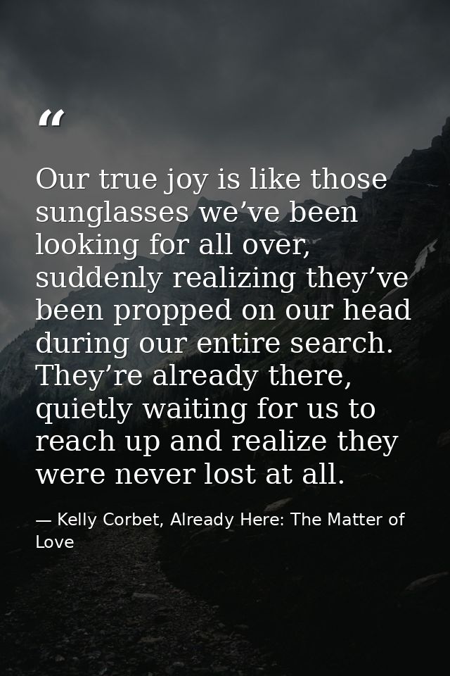 Our true joy is like those sunglasses we’ve been looking for all over, suddenly realizing they’ve been propped on our he — Kelly Corbet, Already Here: The Matter of Love