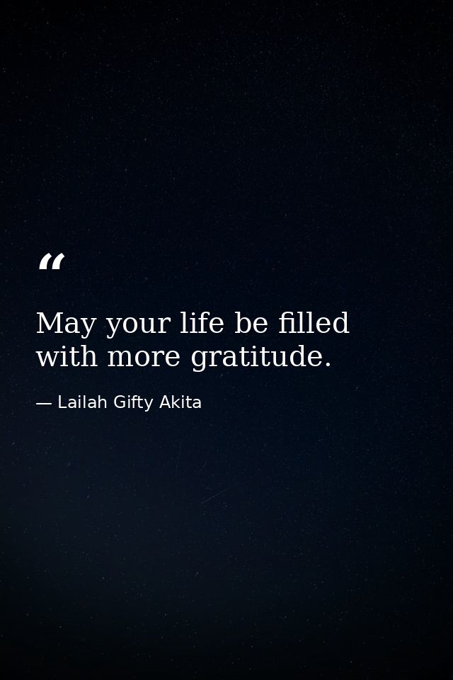 May your life be filled with more gratitude. — Lailah Gifty Akita