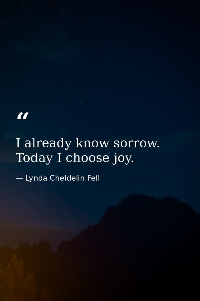 I already know sorrow. Today I choose joy. — Lynda Cheldelin Fell