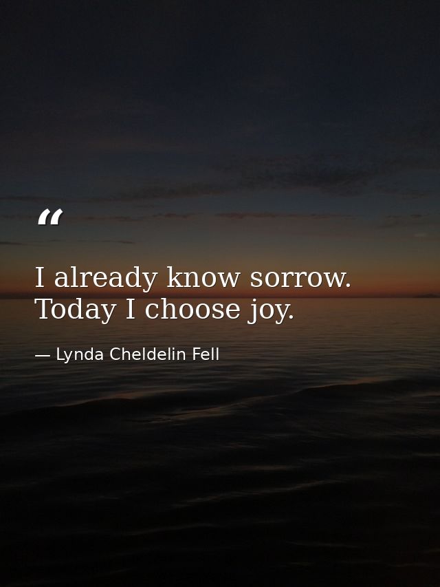 I already know sorrow. Today I choose joy. — Lynda Cheldelin Fell