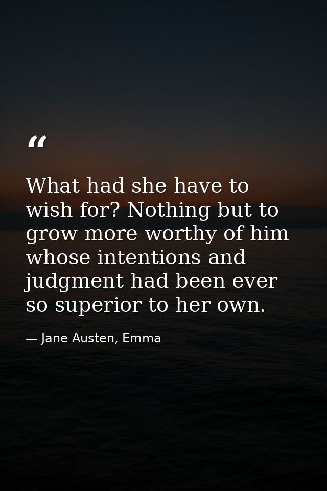 What had she have to wish for? Nothing but to grow more worthy of him whose intentions and judgment had been ever so sup — Jane Austen, Emma