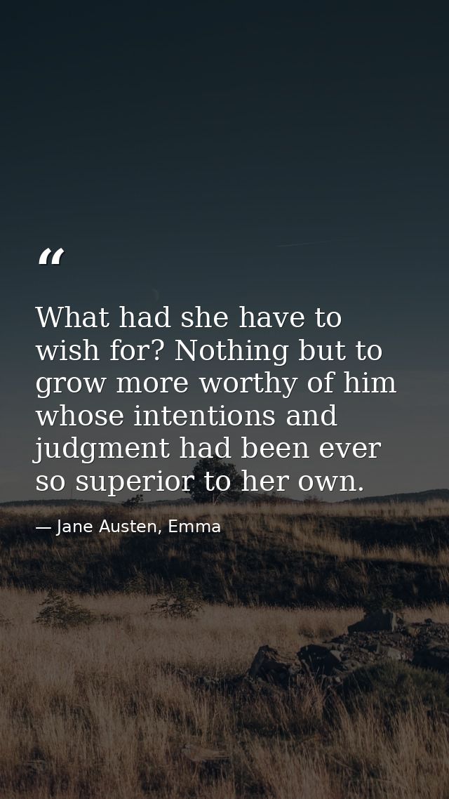 What had she have to wish for? Nothing but to grow more worthy of him whose intentions and judgment had been ever so sup — Jane Austen, Emma