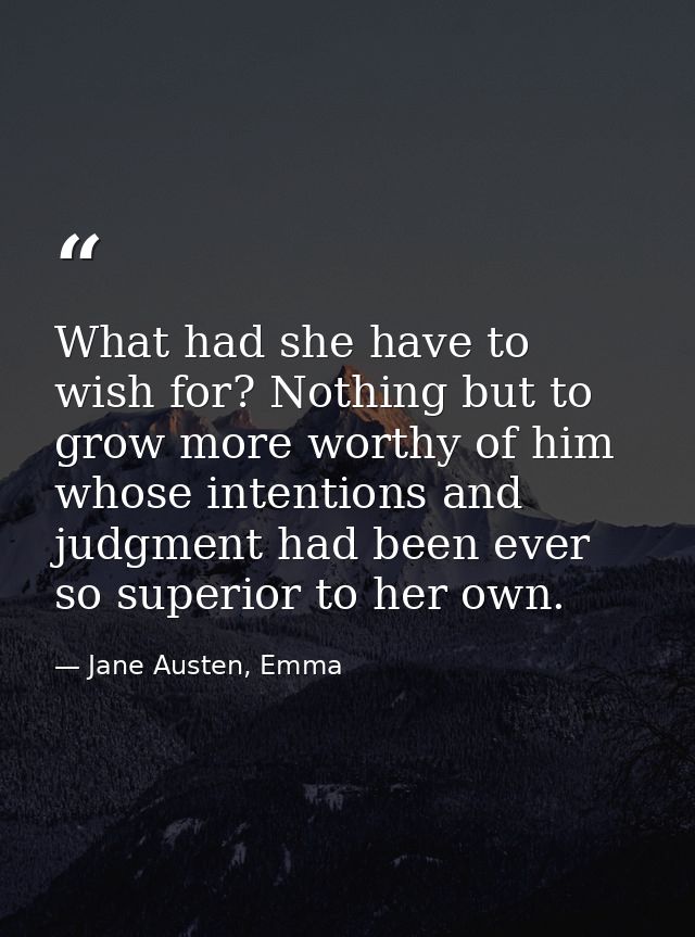What had she have to wish for? Nothing but to grow more worthy of him whose intentions and judgment had been ever so sup — Jane Austen, Emma