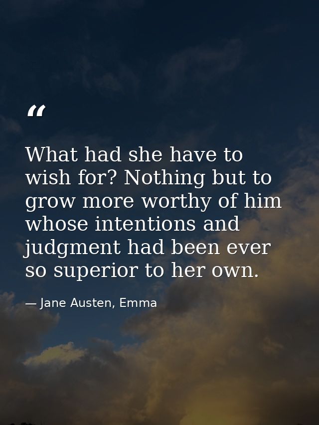 What had she have to wish for? Nothing but to grow more worthy of him whose intentions and judgment had been ever so sup — Jane Austen, Emma