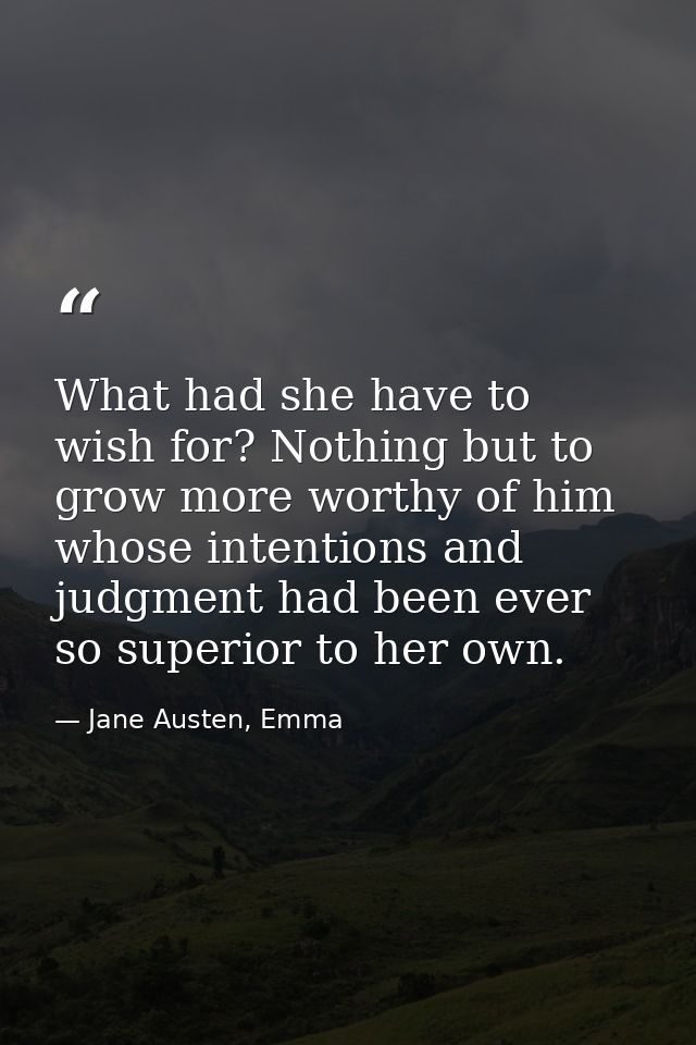 What had she have to wish for? Nothing but to grow more worthy of him whose intentions and judgment had been ever so sup — Jane Austen, Emma