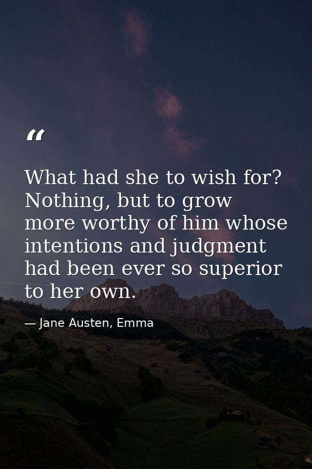 What had she to wish for? Nothing, but to grow more worthy of him whose intentions and judgment had been ever so superio — Jane Austen, Emma