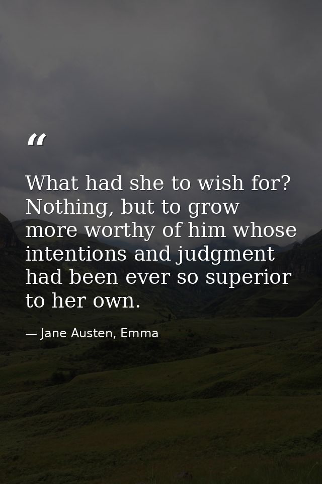 What had she to wish for? Nothing, but to grow more worthy of him whose intentions and judgment had been ever so superio — Jane Austen, Emma