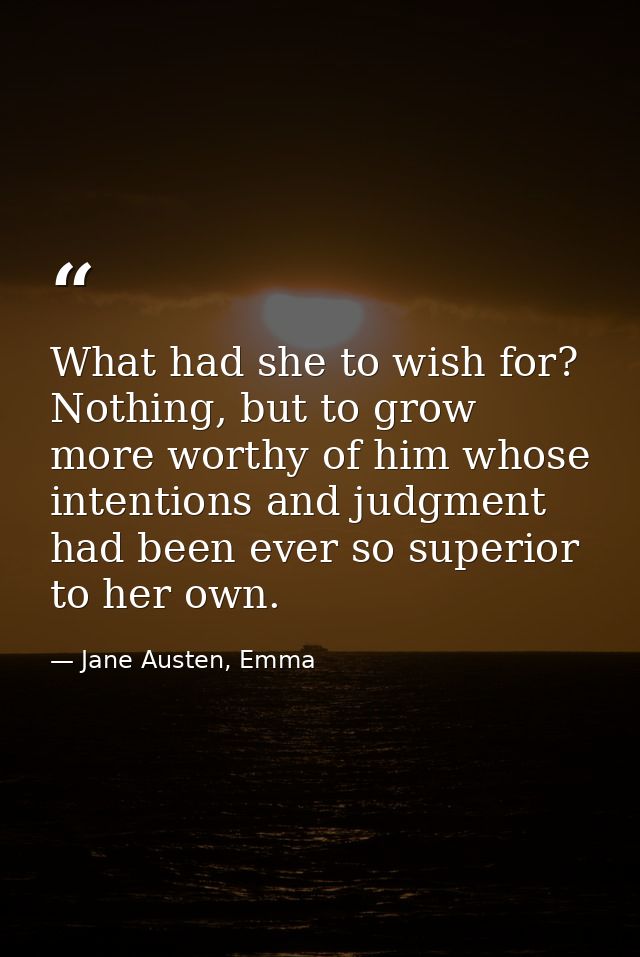 What had she to wish for? Nothing, but to grow more worthy of him whose intentions and judgment had been ever so superio — Jane Austen, Emma