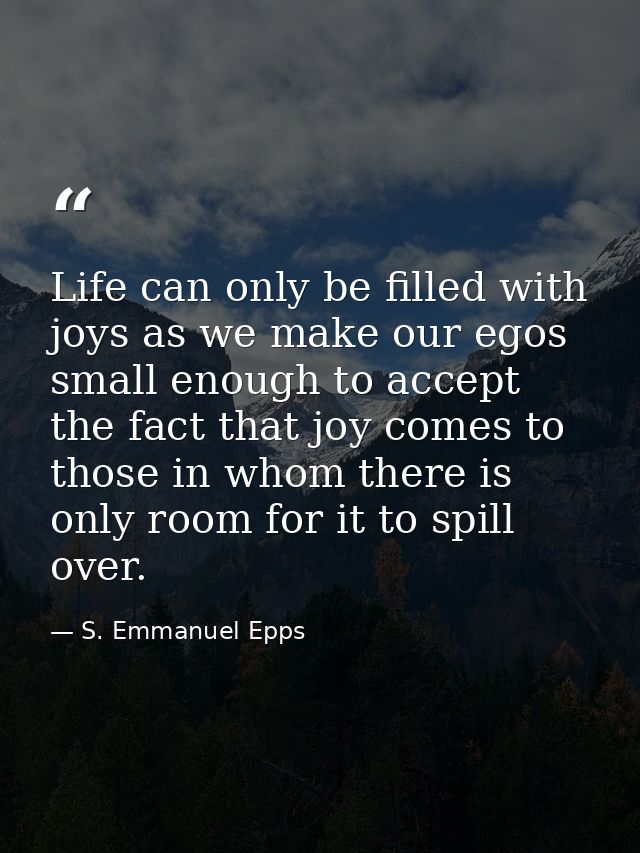 Life can only be filled with joys as we make our egos small enough to accept the fact that joy comes to those in whom th — S. Emmanuel Epps