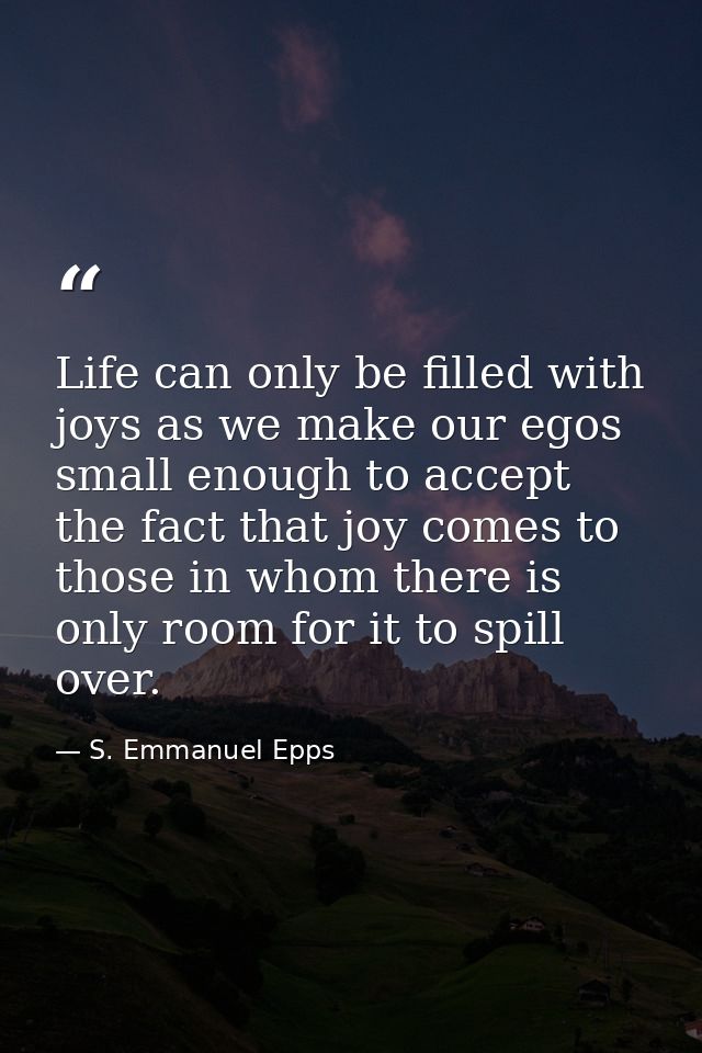 Life can only be filled with joys as we make our egos small enough to accept the fact that joy comes to those in whom th — S. Emmanuel Epps