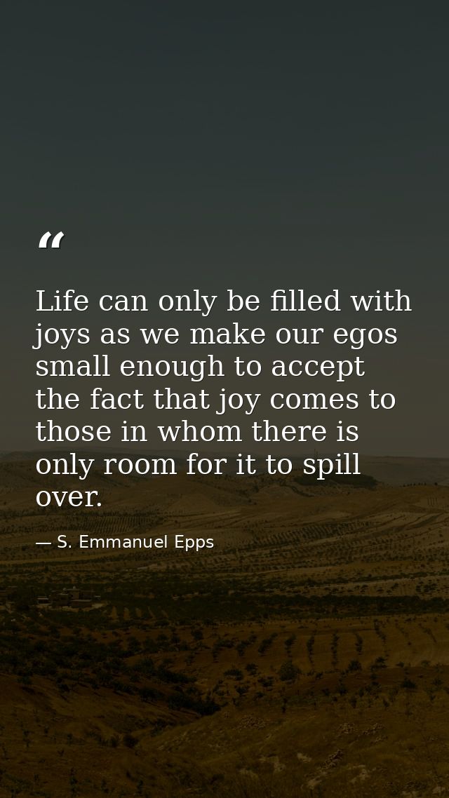 Life can only be filled with joys as we make our egos small enough to accept the fact that joy comes to those in whom th — S. Emmanuel Epps