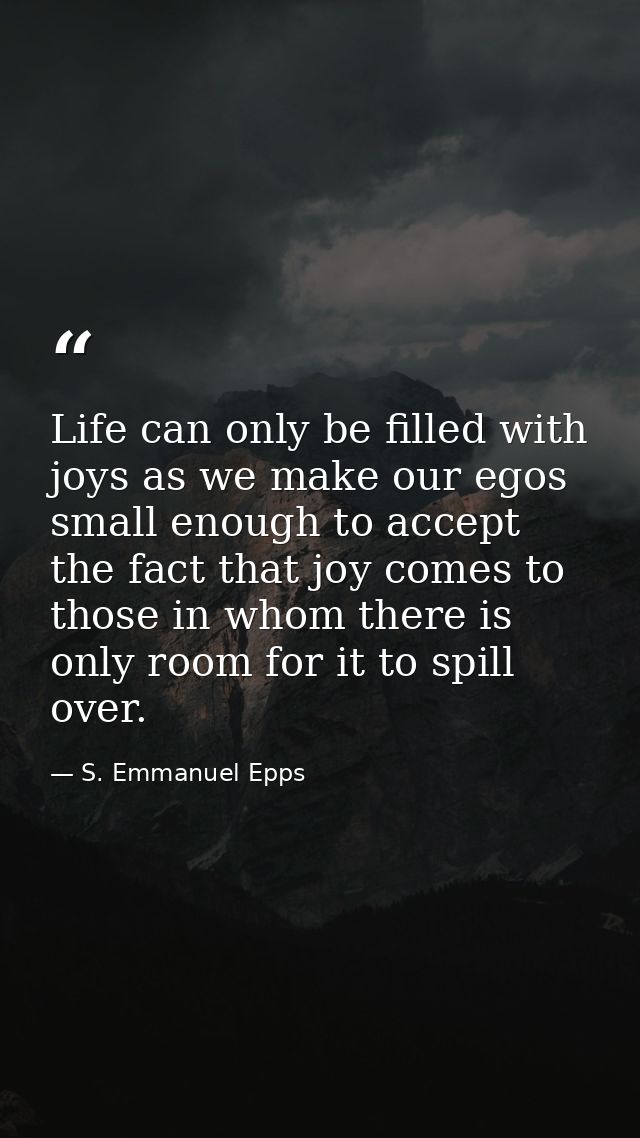 Life can only be filled with joys as we make our egos small enough to accept the fact that joy comes to those in whom th — S. Emmanuel Epps