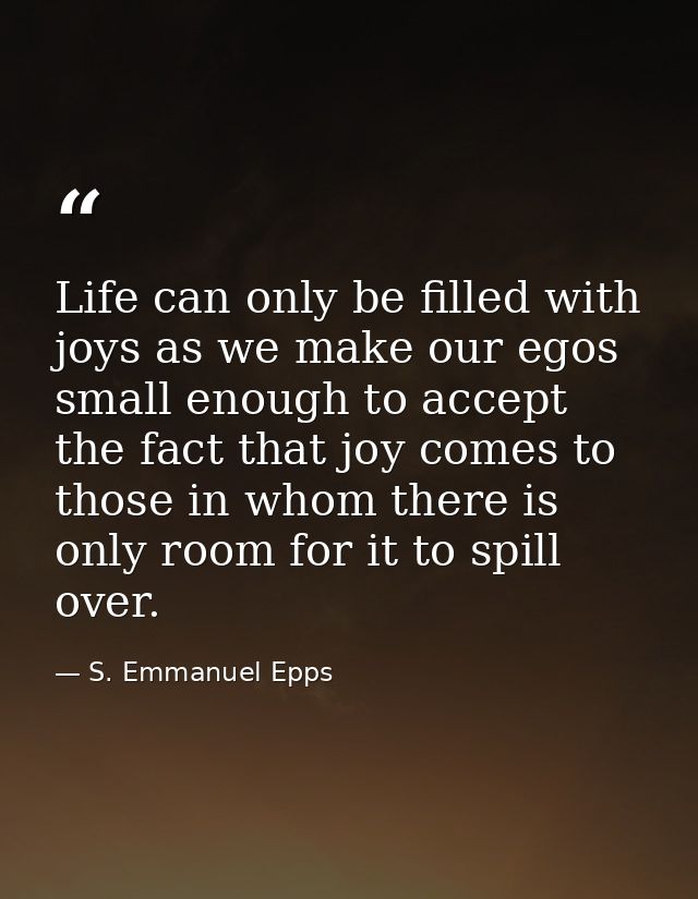 Life can only be filled with joys as we make our egos small enough to accept the fact that joy comes to those in whom th — S. Emmanuel Epps