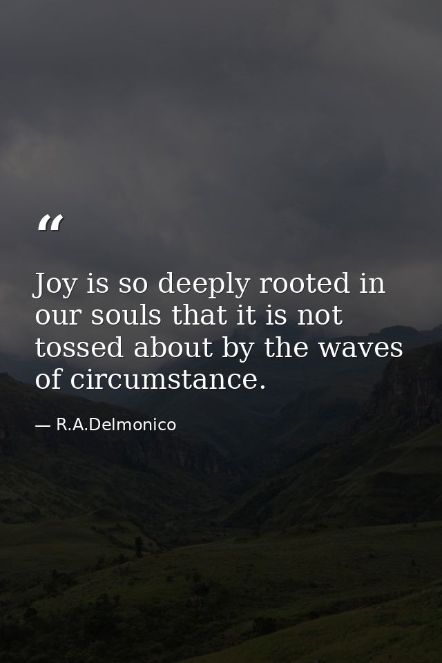Joy is so deeply rooted in our souls that it is not tossed about by the waves of circumstance. — R.A.Delmonico
