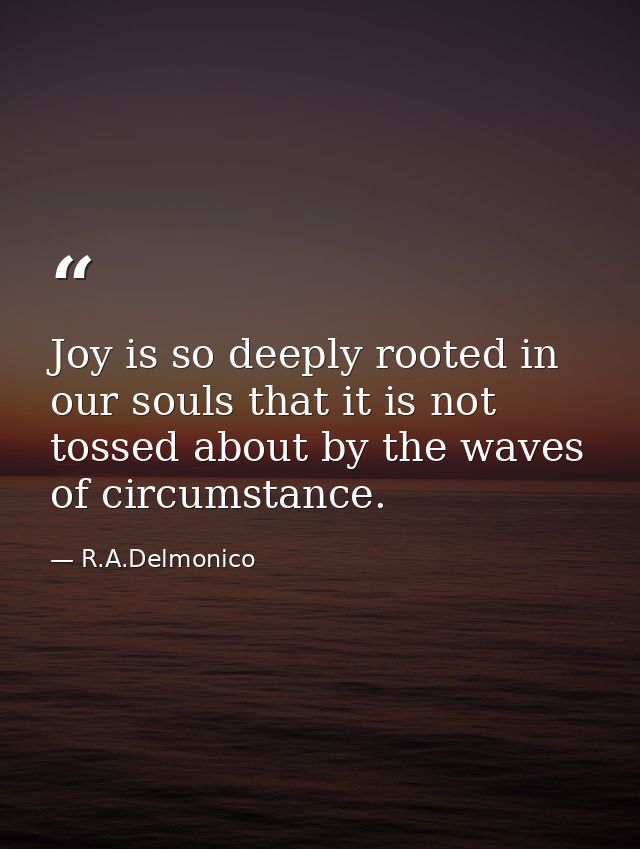 Joy is so deeply rooted in our souls that it is not tossed about by the waves of circumstance. — R.A.Delmonico