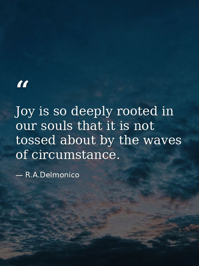 Joy is so deeply rooted in our souls that it is not tossed about by the waves of circumstance. — R.A.Delmonico
