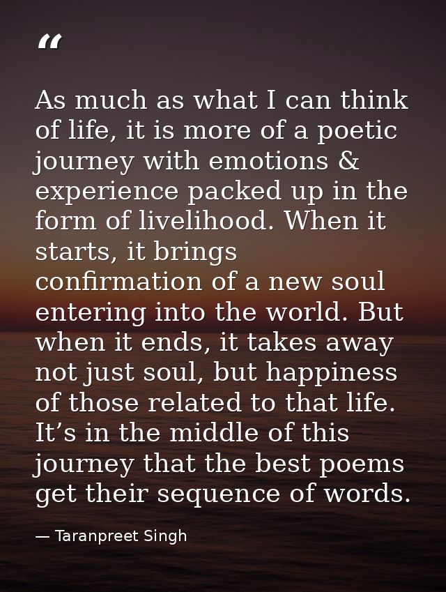 As much as what I can think of life, it is more of a poetic journey with emotions & experience packed up in the form of  — Taranpreet Singh