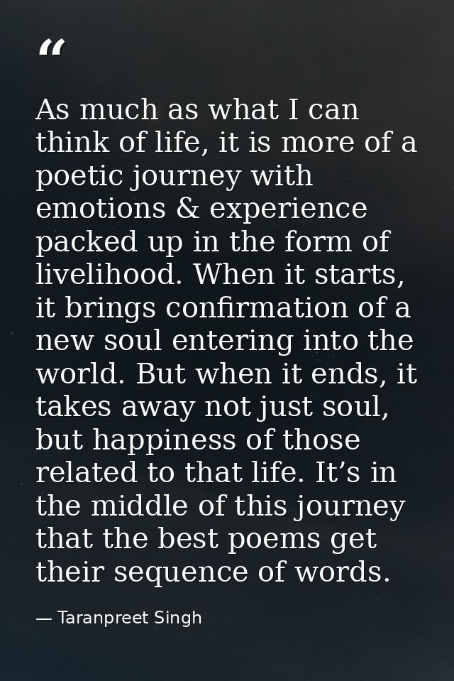 As much as what I can think of life, it is more of a poetic journey with emotions & experience packed up in the form of  — Taranpreet Singh