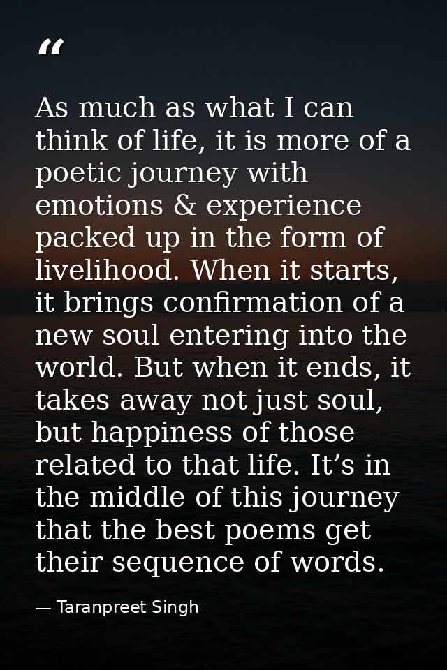 As much as what I can think of life, it is more of a poetic journey with emotions & experience packed up in the form of  — Taranpreet Singh