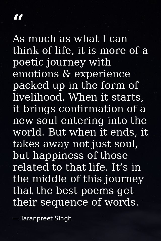 As much as what I can think of life, it is more of a poetic journey with emotions & experience packed up in the form of  — Taranpreet Singh
