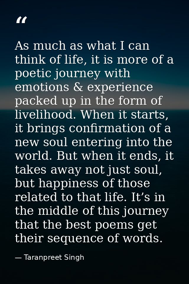 As much as what I can think of life, it is more of a poetic journey with emotions & experience packed up in the form of  — Taranpreet Singh