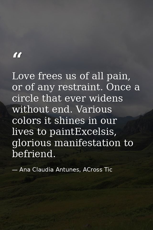 Love frees us of all pain, or of any restraint. Once a circle that ever widens without end. Various colors it shines in  — Ana Claudia Antunes, ACross Tic