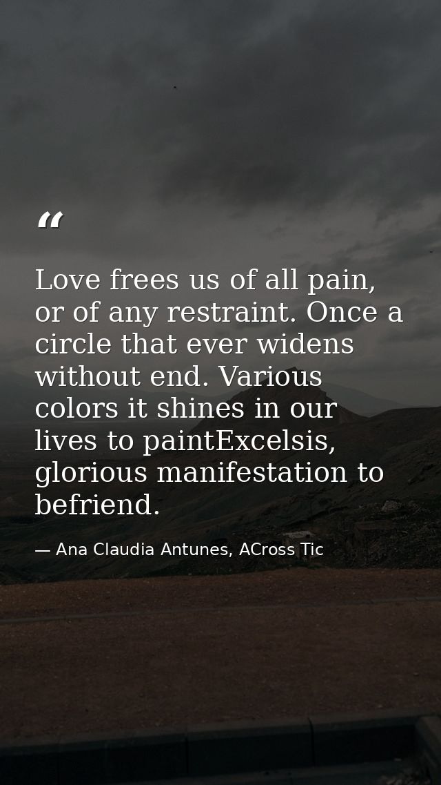 Love frees us of all pain, or of any restraint. Once a circle that ever widens without end. Various colors it shines in  — Ana Claudia Antunes, ACross Tic