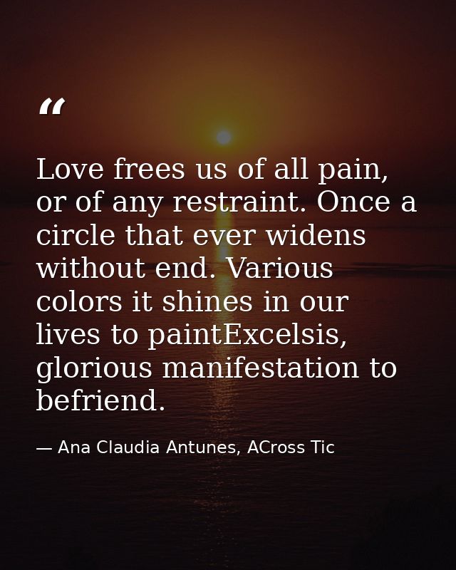 Love frees us of all pain, or of any restraint. Once a circle that ever widens without end. Various colors it shines in  — Ana Claudia Antunes, ACross Tic