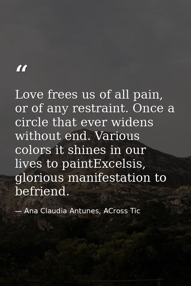 Love frees us of all pain, or of any restraint. Once a circle that ever widens without end. Various colors it shines in  — Ana Claudia Antunes, ACross Tic