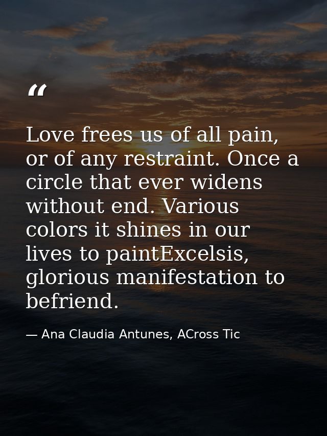 Love frees us of all pain, or of any restraint. Once a circle that ever widens without end. Various colors it shines in  — Ana Claudia Antunes, ACross Tic