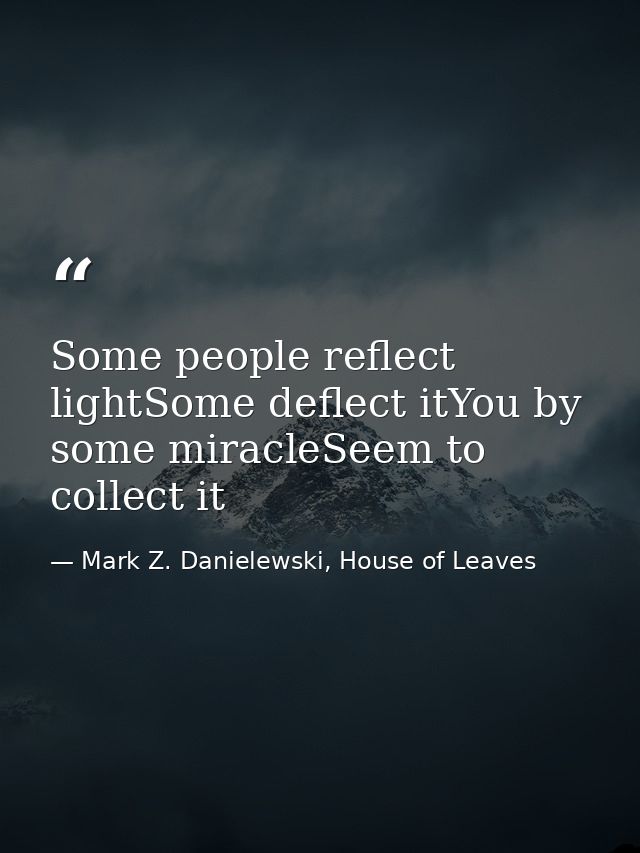 Some people reflect lightSome deflect itYou by some miracleSeem to collect it — Mark Z. Danielewski, House of Leaves